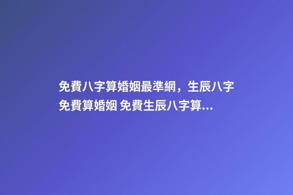 免費八字算婚姻最準網，生辰八字免費算婚姻 免費生辰八字算姻緣最準，男女生辰八字算姻緣